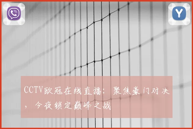 CCTV欧冠在线直播：聚焦豪门对决，今夜锁定巅峰之战