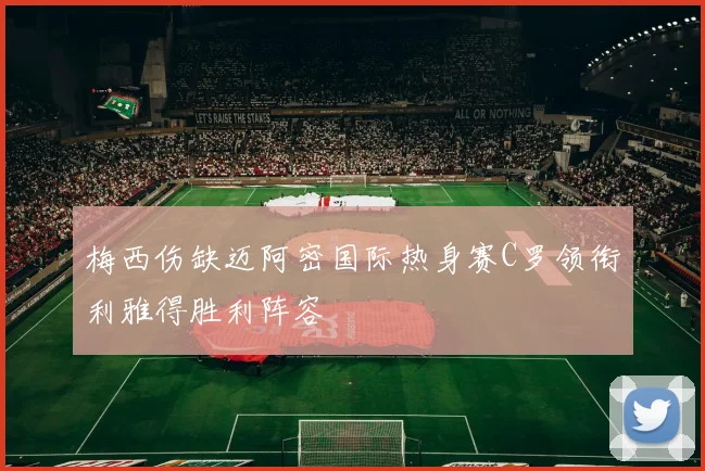 梅西伤缺迈阿密国际热身赛C罗领衔利雅得胜利阵容